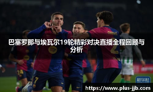 巴塞罗那与埃瓦尔19轮精彩对决直播全程回顾与分析