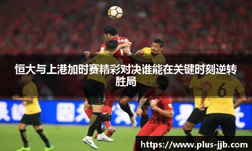 恒大与上港加时赛精彩对决谁能在关键时刻逆转胜局